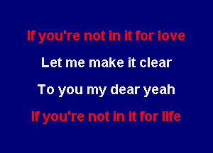 If you're not in it for love
Let me make it clear

To you my dear yeah

If you're not in it for life