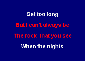 Get too long

But I can't always be

The rock that you see

When the nights