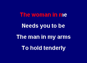 The woman in me
Needs you to be

The man in my arms

To hold tenderly