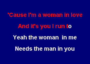 'Cause I'm a woman in love

And it's you I run to

Yeah the woman in me

Needs the man in you