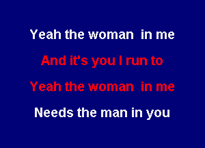 Yeah the woman in me

And it's you I run to

Yeah the woman in me

Needs the man in you