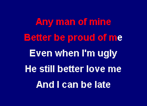 Any man of mine
Better be proud of me

Even when I'm ugly
He still better love me
And I can be late