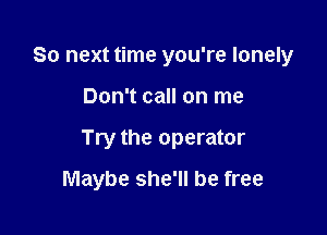 So next time you're lonely

Don't call on me

Try the operator

Maybe she'll be free