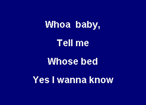 Whoa baby,

Tell me
Whose bed

Yes I wanna know