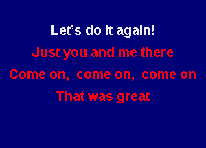 Lets do it again!

Just you and me there

Come on, come on, come on
That was great