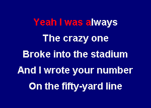 Yeah I was always
The crazy one
Broke into the stadium

And I wrote your number
On the fifty-yard line