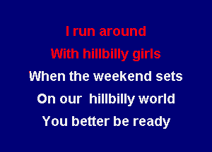 I run around
With hillbilly girls

When the weekend sets
On our hillbilly world
You better be ready
