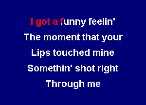 I got a funny feelin'
The moment that your

Lips touched mine
Somethin' shot right
Through me