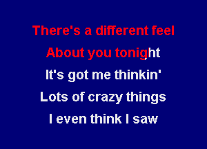 There's a different feel
About you tonight
It's got me thinkin'

Lots of crazy things

I even think I saw