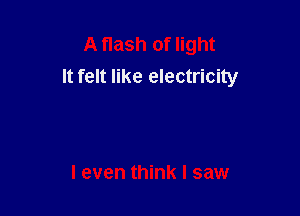 A flash of light
It felt like electricity

I even think I saw