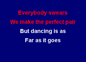 Everybody swears
We make the perfect pair

But dancing is as

Far as it goes