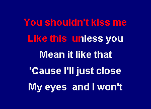 You shouldn't kiss me

Like this unless you

Mean it like that
'Cause I'll just close
My eyes and I won't