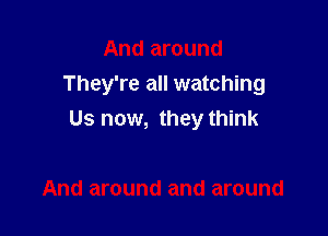 And around
They're all watching

Us now, they think

And around and around