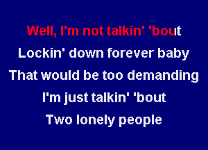 Well, I'm not talkin' 'bout
Lockin' down forever baby
That would be too demanding
I'm just talkin' 'bout
Two lonely people