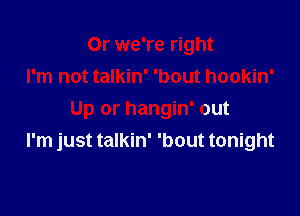 0r we're right
I'm not talkin' 'bout hookin'

Up or hangin' out
I'm just talkin' 'bout tonight