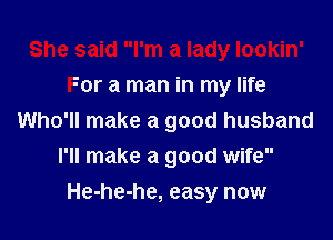 She said I'm a lady lookin'
For a man in my life
Who'll make a good husband
I'll make a good wife
He-he-he, easy now