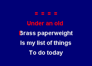 Under an old

Brass paperweight
Is my list of things
To do today