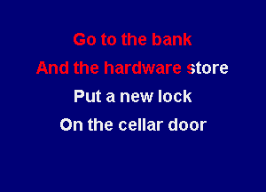 Go to the bank
And the hardware store

Put a new lock
On the cellar door
