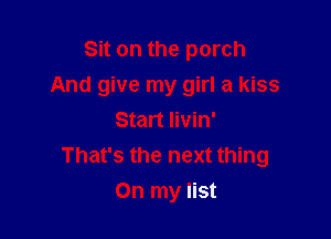 Sit on the porch
And give my girl a kiss

Start Iivin'
That's the next thing
On my list