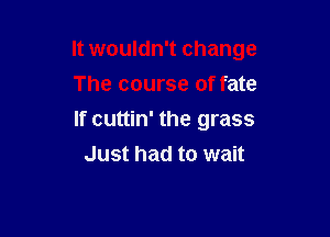 It wouldn't change

The course of fate
If cuttin' the grass
Just had to wait