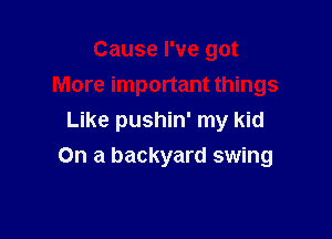 Cause I've got
More important things
Like pushin' my kid

On a backyard swing