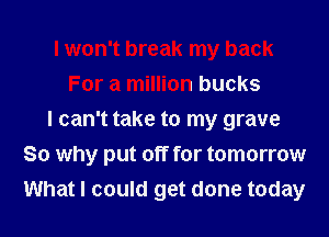 I won't break my back
For a million bucks
I can't take to my grave
So why put off for tomorrow
What I could get done today