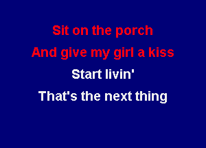 Sit on the porch

And give my girl a kiss

Start livin'
That's the next thing