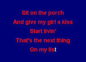 Sit on the porch
And give my girl a kiss

Start Iivin'
That's the next thing
On my list