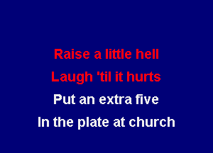 Raise a little hell

Laugh 'til it hurts
Put an extra five
In the plate at church
