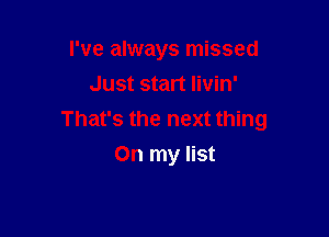 I've always missed

Just start Iivin'
That's the next thing
On my list
