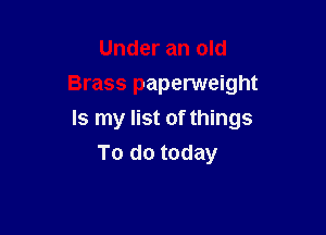 Under an old
Brass paperweight

Is my list of things
To do today