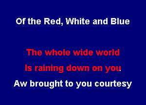 0f the Red, White and Blue

The whole wide world

Is raining down on you

Aw brought to you courtesy