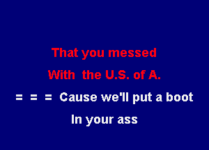 That you messed

With the us. of A.
z z Cause we'll put a boot

In your ass