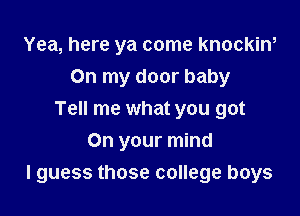 Yea, here ya come knockiw
On my door baby
Tell me what you got
On your mind

I guess those college boys