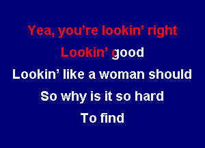 Yea, you,re lookin, right

Lookiw good
Lookiw like a woman should
So why is it so hard
To find