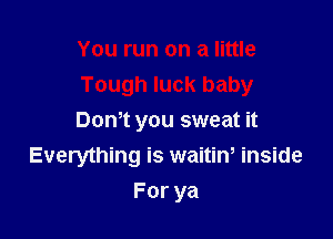 You run on a little
Tough luck baby

Dom you sweat it
Everything is waitin, inside
Forya