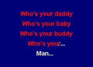 Who,s your daddy
ths your baby

ths your buddy

Who,s your...
Man...