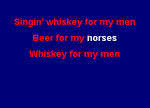 Singin' whiskey for my men

Beer for my horses

Whiskey for my men