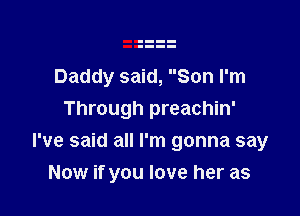 Daddy said, Son I'm
Through preachin'

I've said all I'm gonna say
Now if you love her as