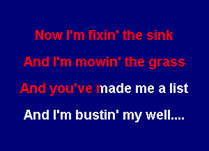 Now I'm fixin' the sink
And I'm mowin' the grass

And you've made me a list

And I'm bustin' my well....