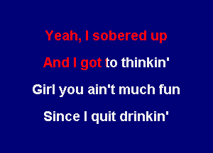 Yeah, I sobered up

And I got to thinkin'

Girl you ain't much fun

Since I quit drinkin'