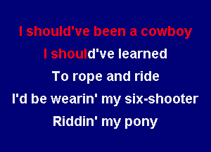 I should've been a cowboy
I should've learned
To rope and ride
I'd be wearin' my six-shooter

Riddin' my pony