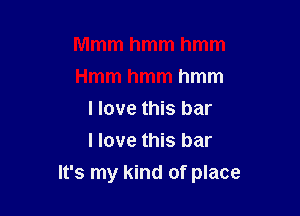 Mmmhmmhmm
Hmmhmmhmm
I love this bar
I love this bar

It's my kind of place