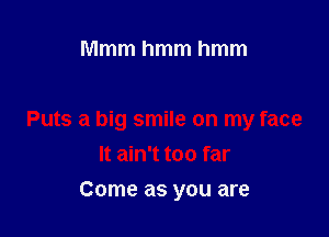 Mmmhmmhmm

Puts a big smile on my face
It ain't too far

Come as you are