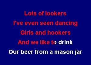 Lots of lockers
I've even seen dancing
Girls and hookers
And we like to drink

Our beer from a mason jar