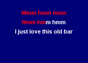 Mmmhmmhmm
Hmmhmmhmm

Ijust love this old bar