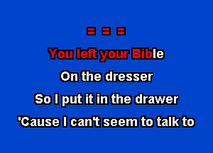 You left your Bible

On the dresser

So I put it in the drawer

'Cause I canT seem to talk to