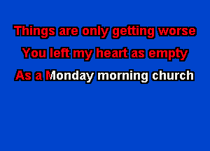 Things are only getting worse
You left my heart as empty

As a Monday morning church