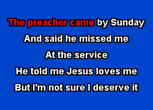 The preacher came by Sunday
And said he missed me
At the service
He told me Jesus loves me

But I'm not sure I deserve it