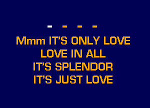 Mmm IT'S ONLY LOVE
LOVE IN ALL

ITS SPLENDOR
IT'S JUST LOVE